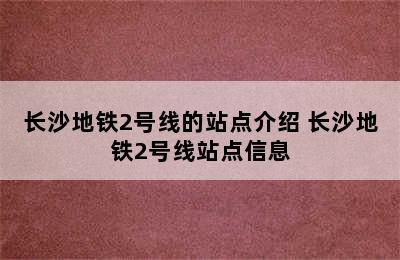 长沙地铁2号线的站点介绍 长沙地铁2号线站点信息